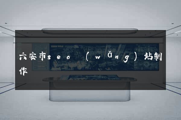 六安市seo網(wǎng)站制作