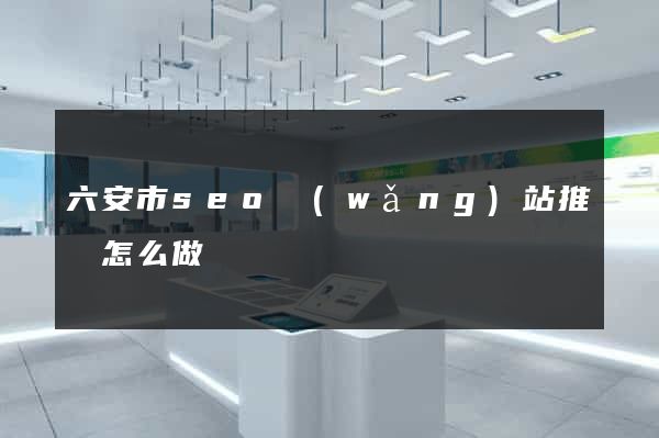 六安市seo網(wǎng)站推廣怎么做