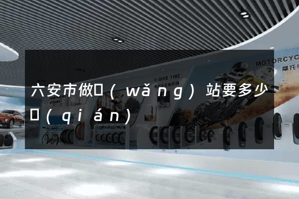 六安市做網(wǎng)站要多少錢(qián)