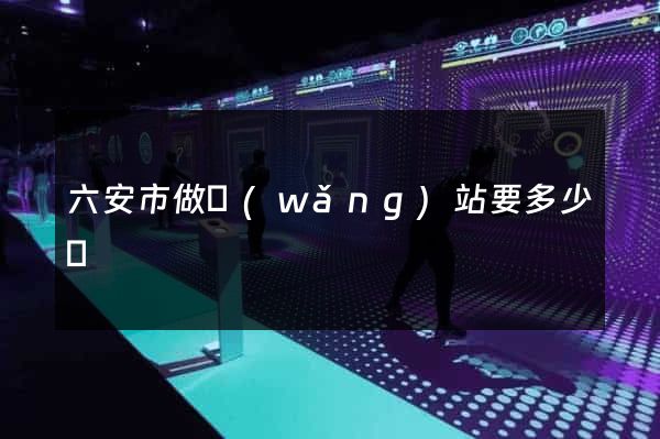 六安市做網(wǎng)站要多少錢