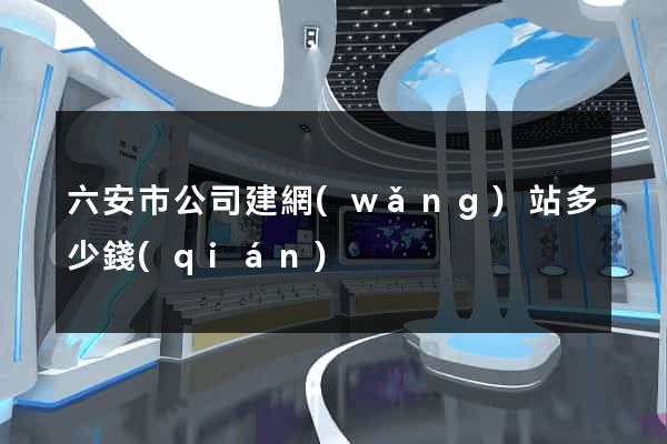 六安市公司建網(wǎng)站多少錢(qián)