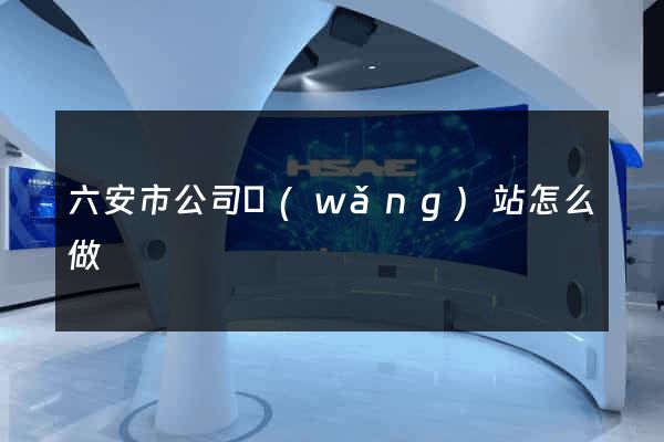 六安市公司網(wǎng)站怎么做