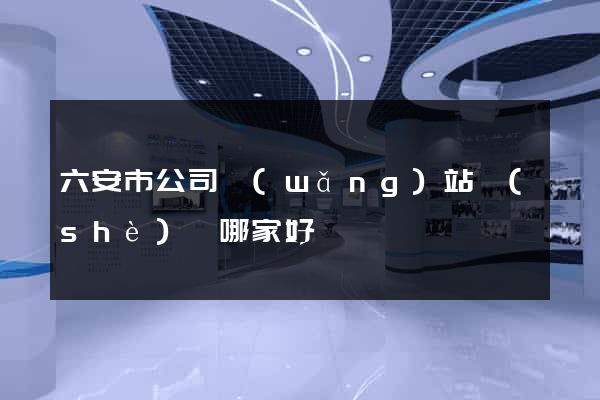 六安市公司網(wǎng)站設(shè)計哪家好
