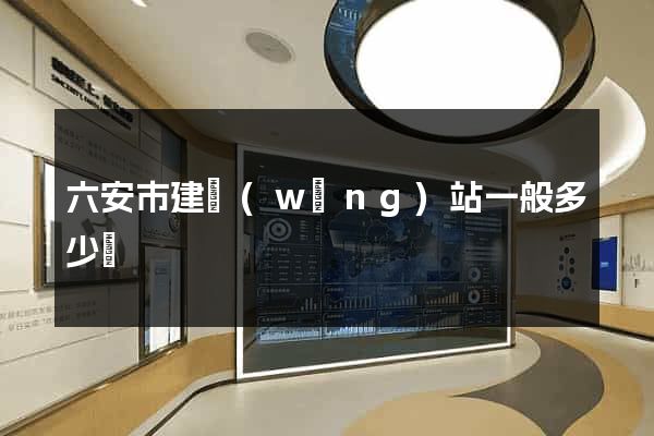 六安市建網(wǎng)站一般多少錢