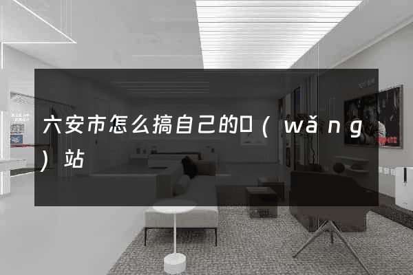 六安市怎么搞自己的網(wǎng)站