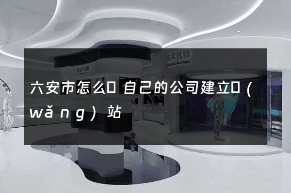 六安市怎么給自己的公司建立網(wǎng)站