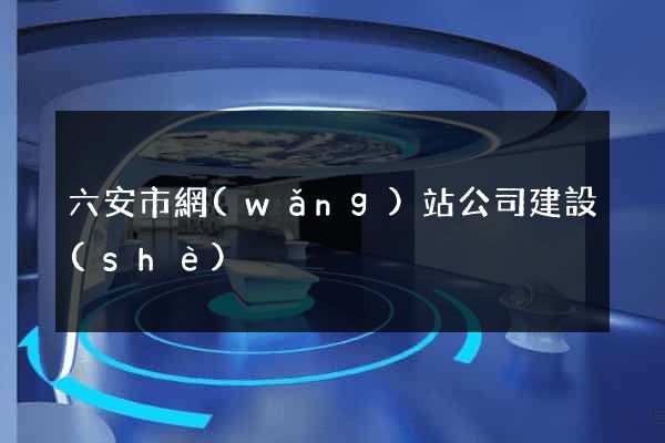 六安市網(wǎng)站公司建設(shè)