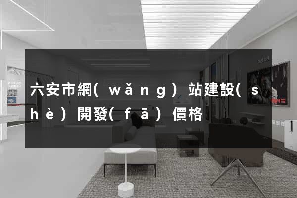 六安市網(wǎng)站建設(shè)開發(fā)價格
