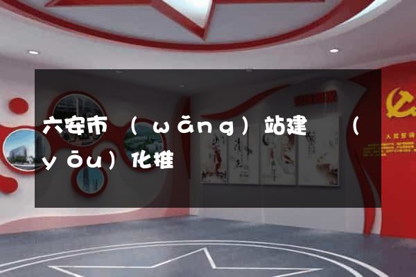 六安市網(wǎng)站建設優(yōu)化推廣