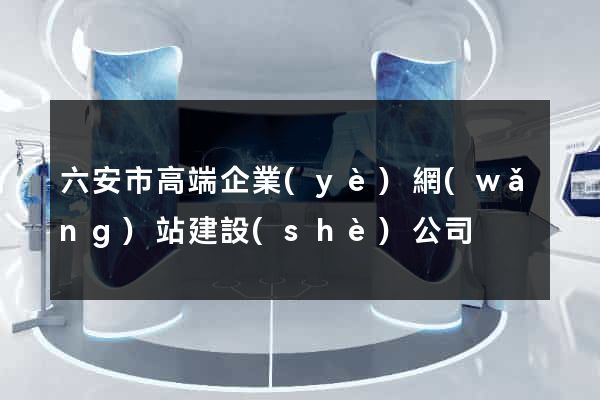 六安市高端企業(yè)網(wǎng)站建設(shè)公司