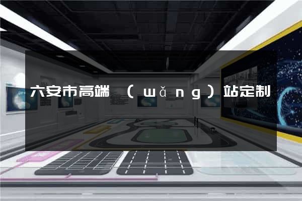 六安市高端網(wǎng)站定制