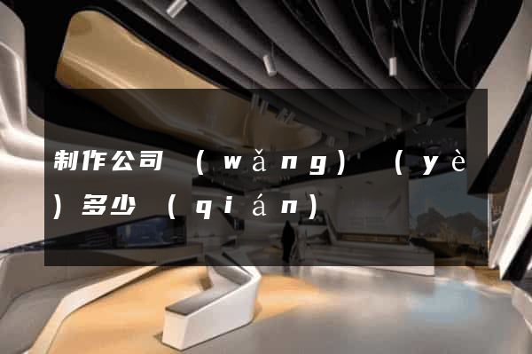制作公司網(wǎng)頁(yè)多少錢(qián)