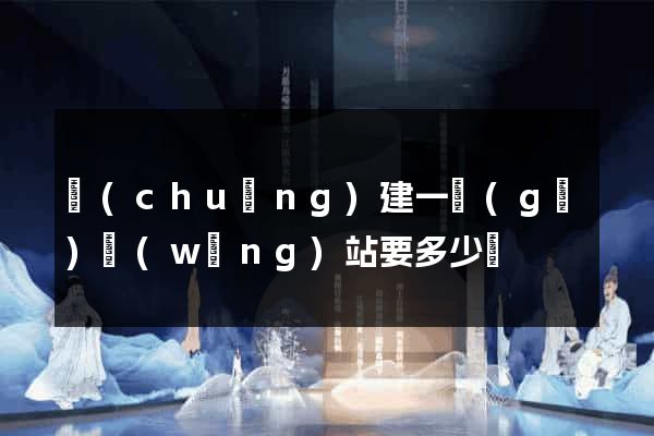 創(chuàng)建一個(gè)網(wǎng)站要多少錢