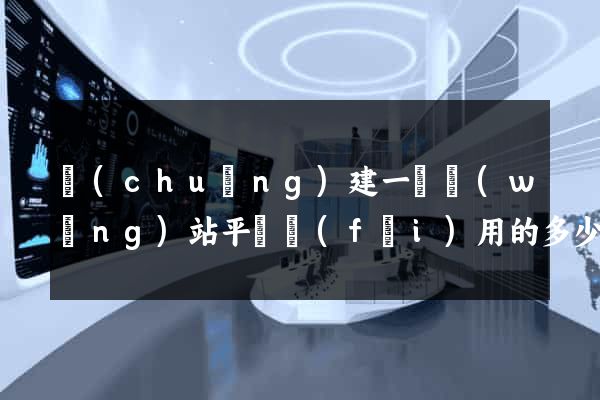 創(chuàng)建一個網(wǎng)站平臺費(fèi)用的多少