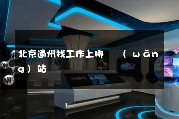 北京通州找工作上哪個網(wǎng)站