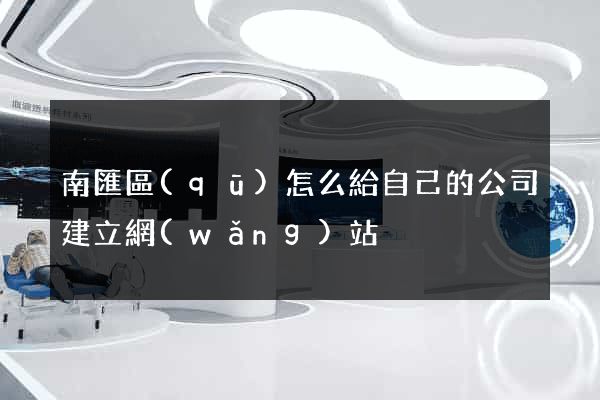 南匯區(qū)怎么給自己的公司建立網(wǎng)站