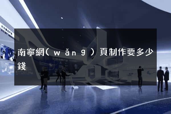 南寧網(wǎng)頁制作要多少錢