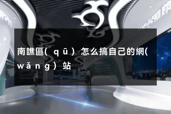 南譙區(qū)怎么搞自己的網(wǎng)站