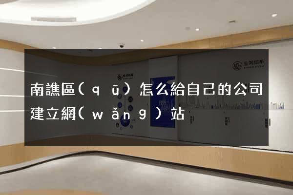 南譙區(qū)怎么給自己的公司建立網(wǎng)站