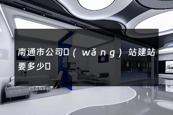 南通市公司網(wǎng)站建站要多少錢