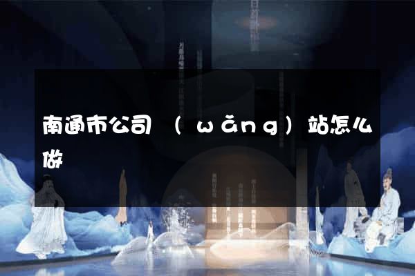南通市公司網(wǎng)站怎么做