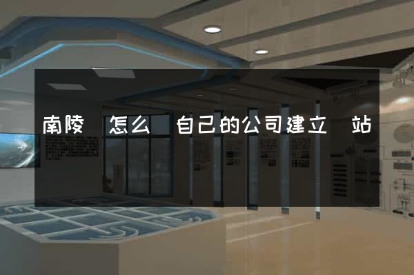 南陵縣怎么給自己的公司建立網站