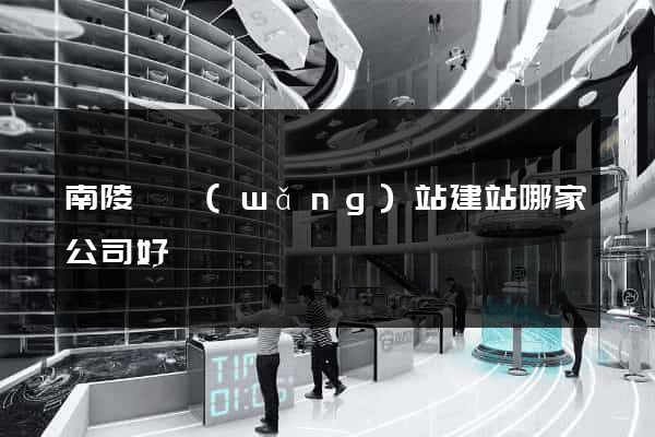 南陵縣網(wǎng)站建站哪家公司好