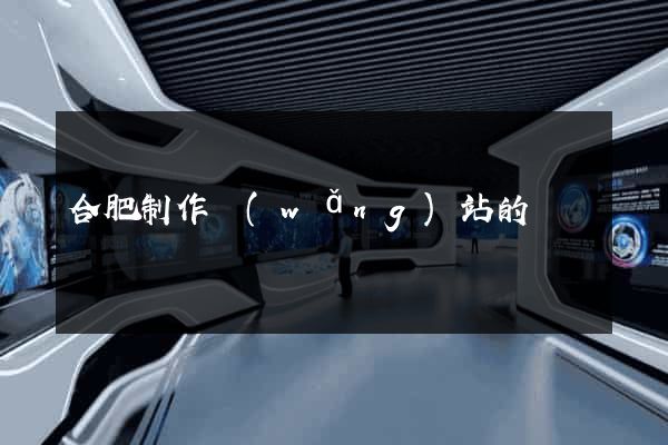 合肥制作網(wǎng)站的
