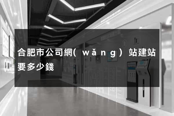 合肥市公司網(wǎng)站建站要多少錢