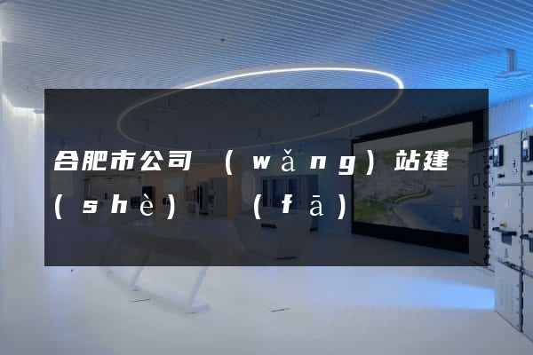 合肥市公司網(wǎng)站建設(shè)開發(fā)