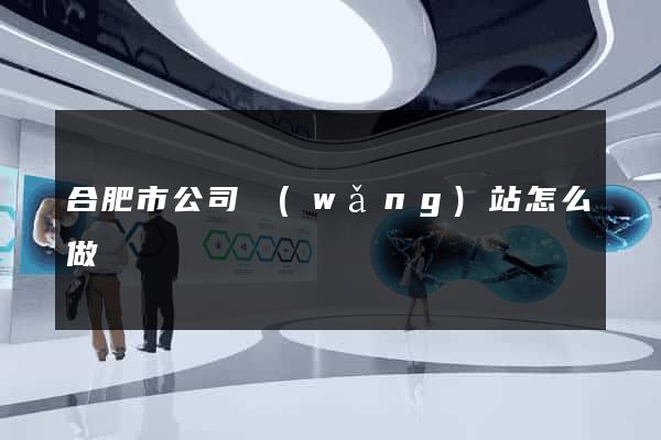 合肥市公司網(wǎng)站怎么做