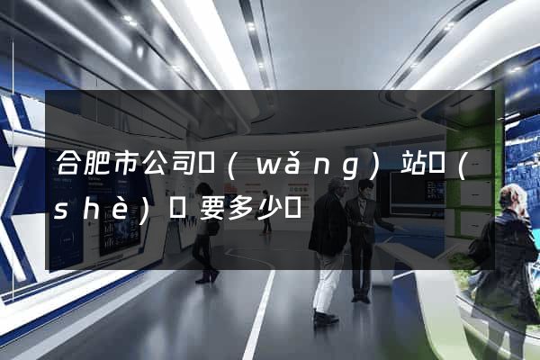 合肥市公司網(wǎng)站設(shè)計要多少錢