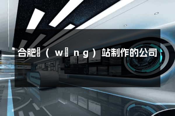 合肥網(wǎng)站制作的公司