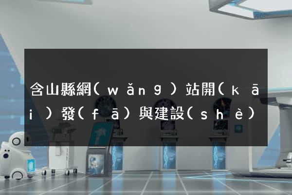 含山縣網(wǎng)站開(kāi)發(fā)與建設(shè)