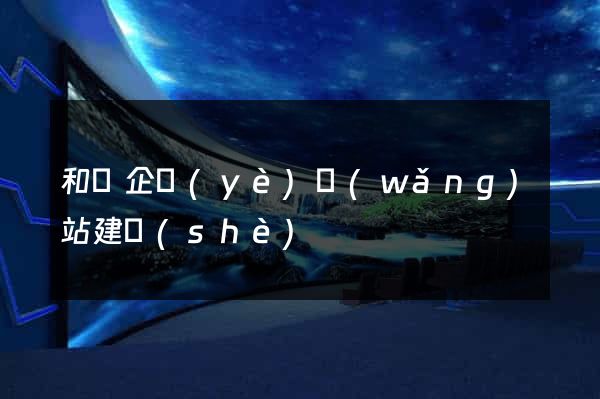 和縣企業(yè)網(wǎng)站建設(shè)