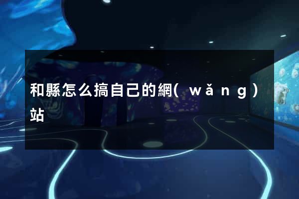 和縣怎么搞自己的網(wǎng)站
