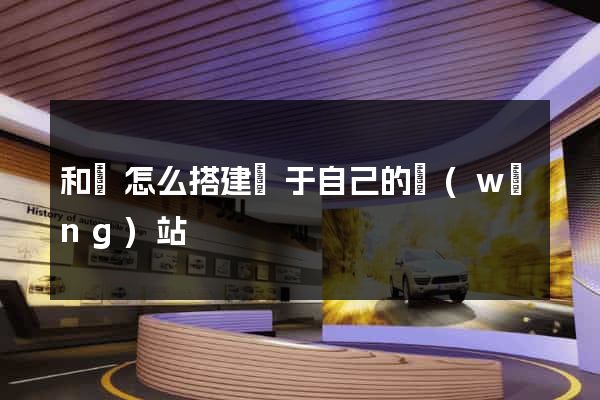 和縣怎么搭建屬于自己的網(wǎng)站