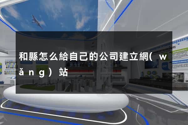 和縣怎么給自己的公司建立網(wǎng)站