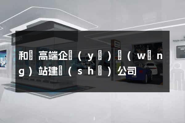 和縣高端企業(yè)網(wǎng)站建設(shè)公司