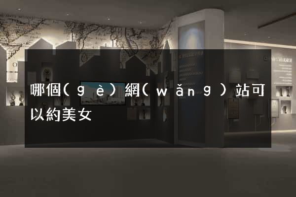 哪個(gè)網(wǎng)站可以約美女