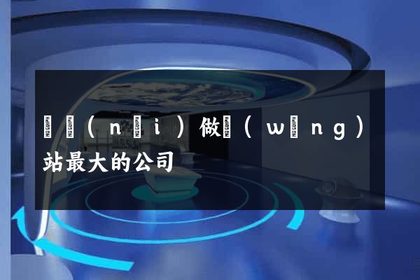 國內(nèi)做網(wǎng)站最大的公司