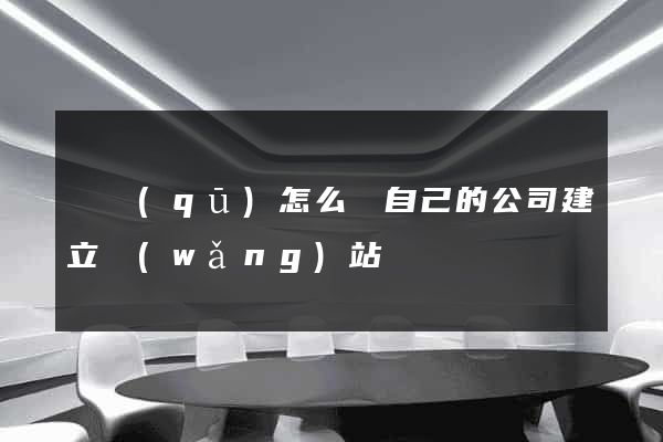 園區(qū)怎么給自己的公司建立網(wǎng)站