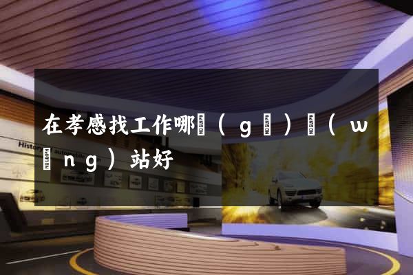 在孝感找工作哪個(gè)網(wǎng)站好