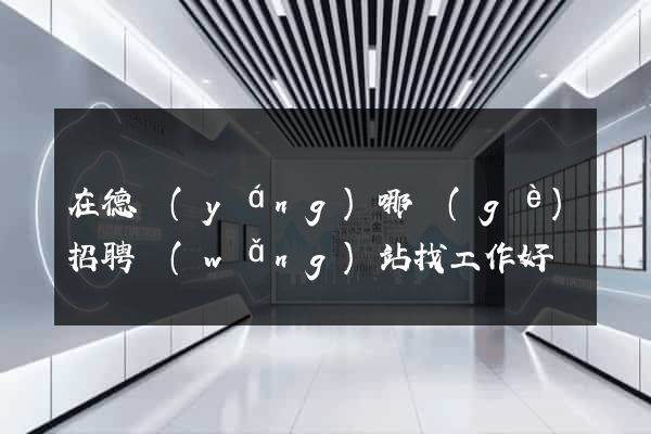 在德陽(yáng)哪個(gè)招聘網(wǎng)站找工作好