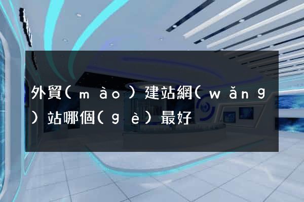 外貿(mào)建站網(wǎng)站哪個(gè)最好