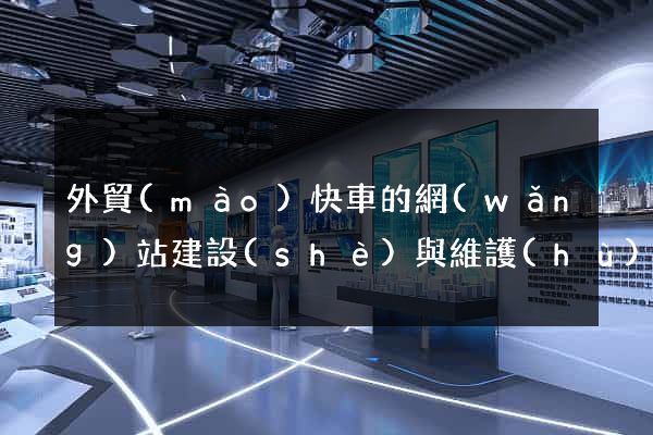 外貿(mào)快車的網(wǎng)站建設(shè)與維護(hù)