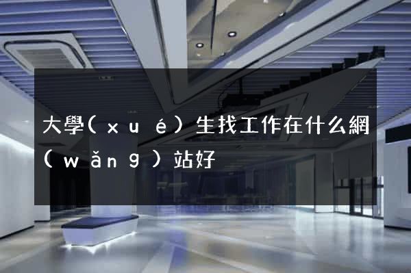 大學(xué)生找工作在什么網(wǎng)站好