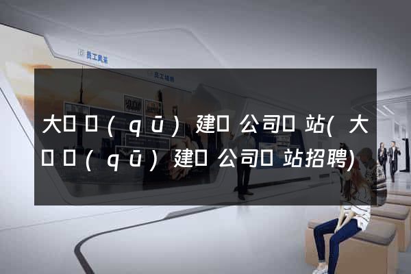 大觀區(qū)建設公司網站(大觀區(qū)建設公司網站招聘)