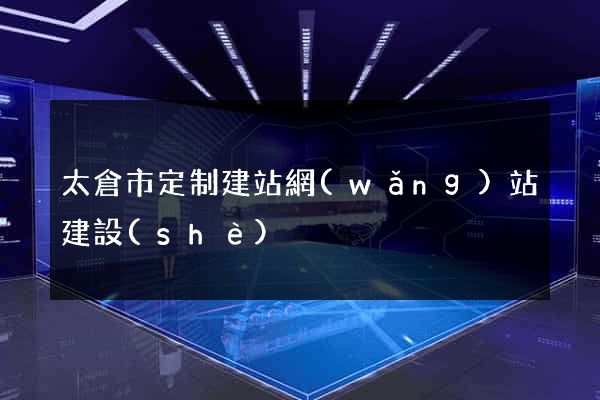 太倉市定制建站網(wǎng)站建設(shè)