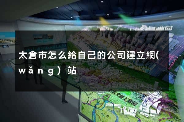 太倉市怎么給自己的公司建立網(wǎng)站